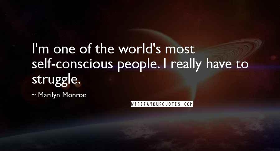 Marilyn Monroe Quotes: I'm one of the world's most self-conscious people. I really have to struggle.
