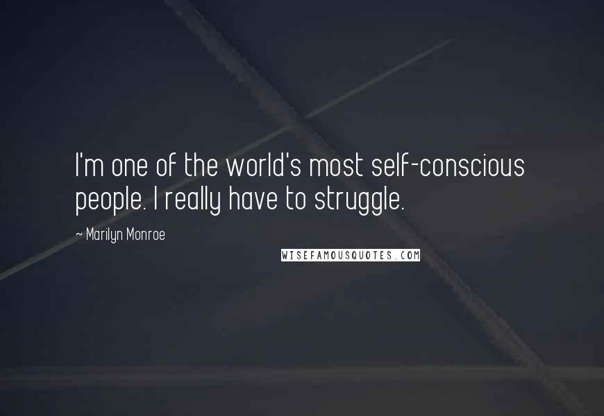 Marilyn Monroe Quotes: I'm one of the world's most self-conscious people. I really have to struggle.