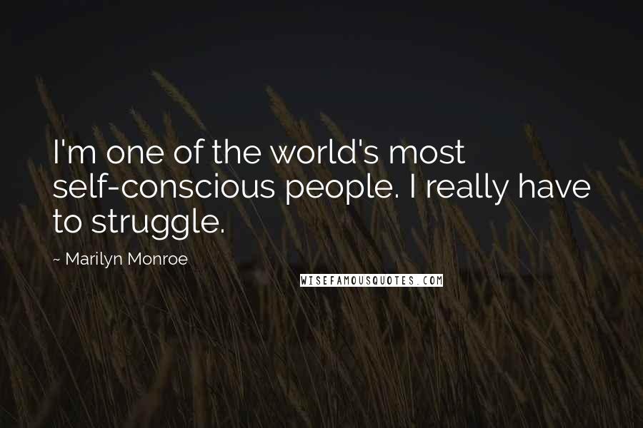 Marilyn Monroe Quotes: I'm one of the world's most self-conscious people. I really have to struggle.