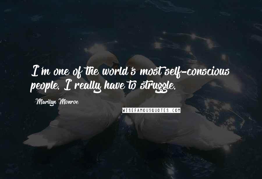 Marilyn Monroe Quotes: I'm one of the world's most self-conscious people. I really have to struggle.