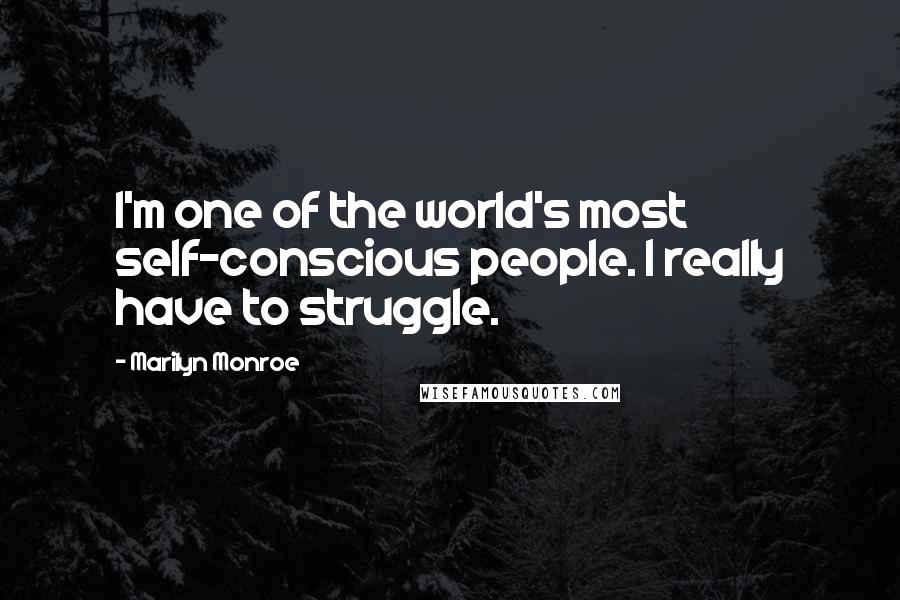 Marilyn Monroe Quotes: I'm one of the world's most self-conscious people. I really have to struggle.