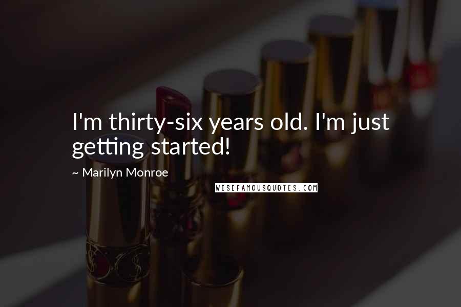 Marilyn Monroe Quotes: I'm thirty-six years old. I'm just getting started!