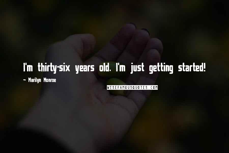 Marilyn Monroe Quotes: I'm thirty-six years old. I'm just getting started!