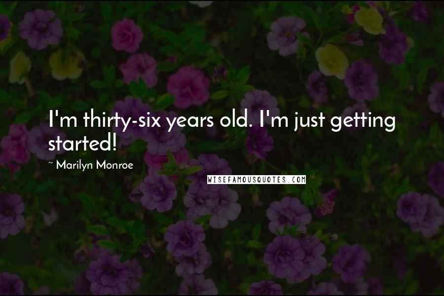 Marilyn Monroe Quotes: I'm thirty-six years old. I'm just getting started!