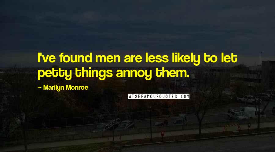 Marilyn Monroe Quotes: I've found men are less likely to let petty things annoy them.