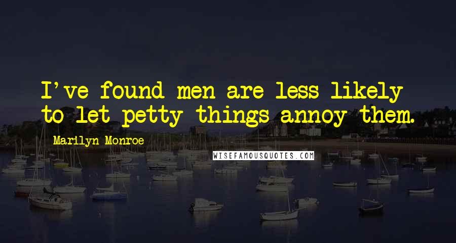 Marilyn Monroe Quotes: I've found men are less likely to let petty things annoy them.