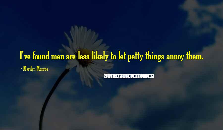 Marilyn Monroe Quotes: I've found men are less likely to let petty things annoy them.