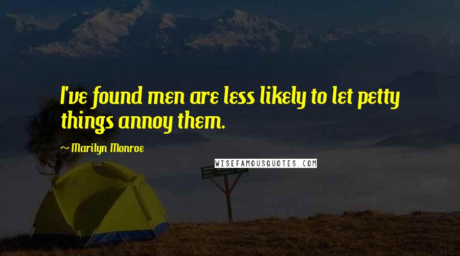 Marilyn Monroe Quotes: I've found men are less likely to let petty things annoy them.
