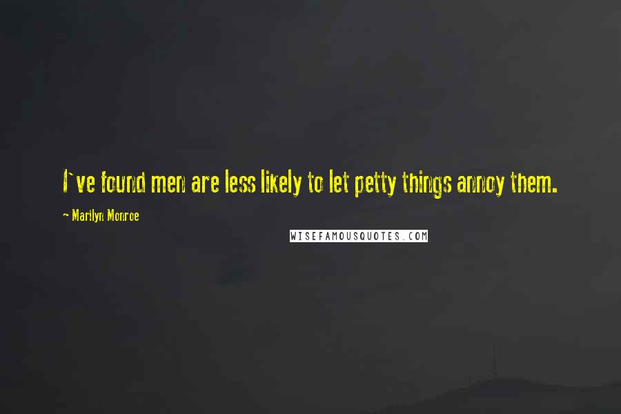 Marilyn Monroe Quotes: I've found men are less likely to let petty things annoy them.