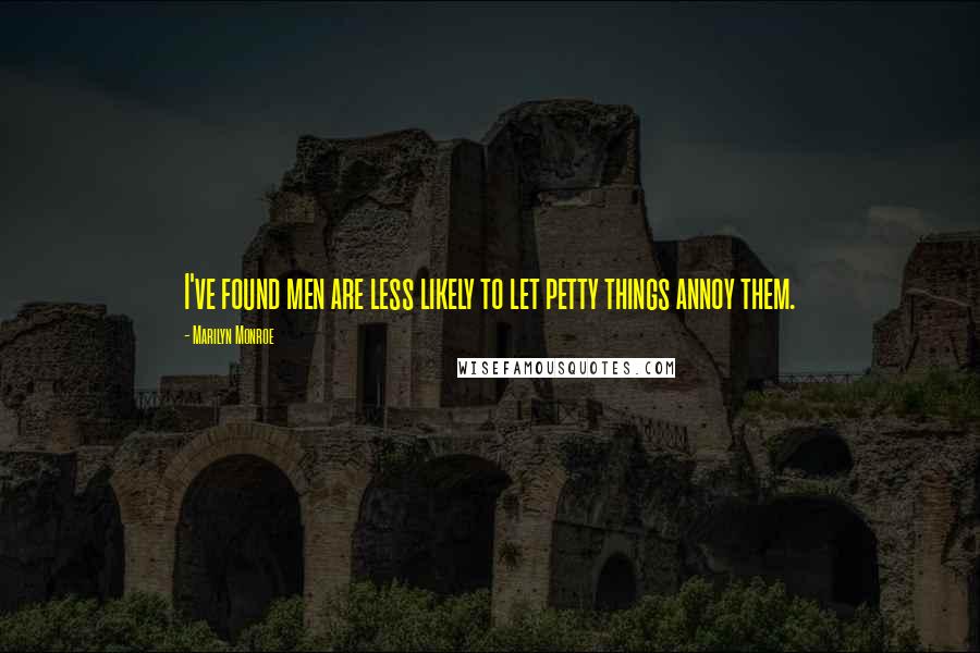 Marilyn Monroe Quotes: I've found men are less likely to let petty things annoy them.