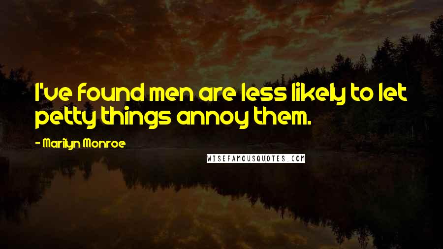 Marilyn Monroe Quotes: I've found men are less likely to let petty things annoy them.