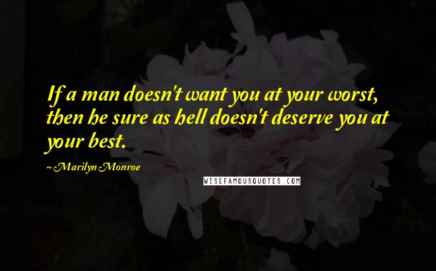 Marilyn Monroe Quotes: If a man doesn't want you at your worst, then he sure as hell doesn't deserve you at your best.