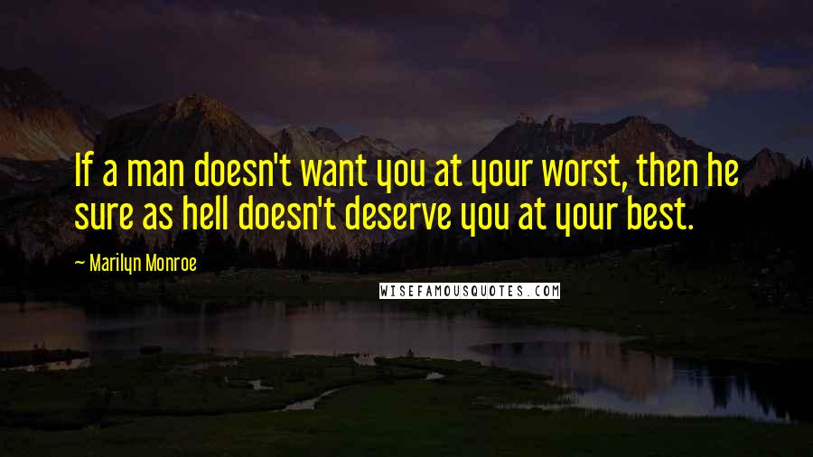 Marilyn Monroe Quotes: If a man doesn't want you at your worst, then he sure as hell doesn't deserve you at your best.