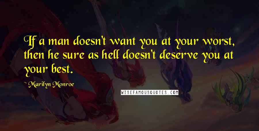 Marilyn Monroe Quotes: If a man doesn't want you at your worst, then he sure as hell doesn't deserve you at your best.