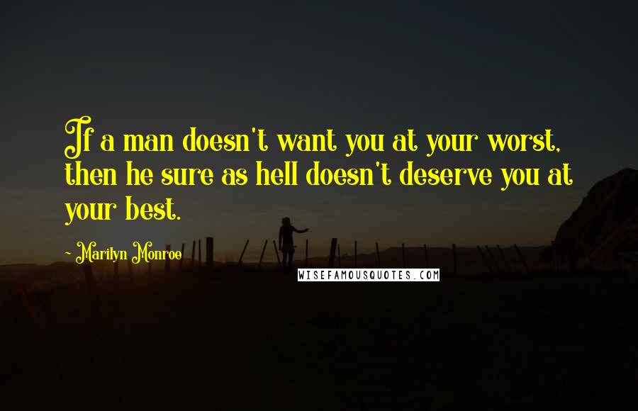 Marilyn Monroe Quotes: If a man doesn't want you at your worst, then he sure as hell doesn't deserve you at your best.