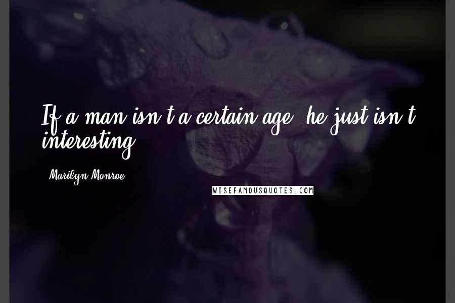 Marilyn Monroe Quotes: If a man isn't a certain age, he just isn't interesting.