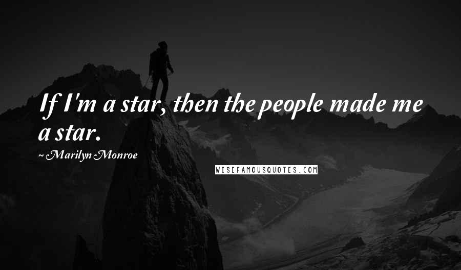 Marilyn Monroe Quotes: If I'm a star, then the people made me a star.