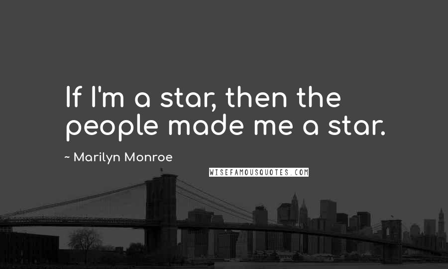 Marilyn Monroe Quotes: If I'm a star, then the people made me a star.