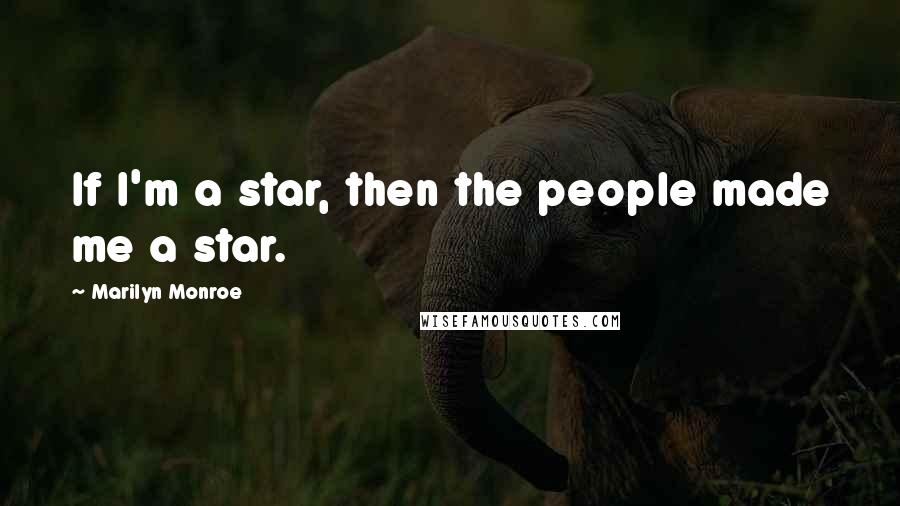 Marilyn Monroe Quotes: If I'm a star, then the people made me a star.