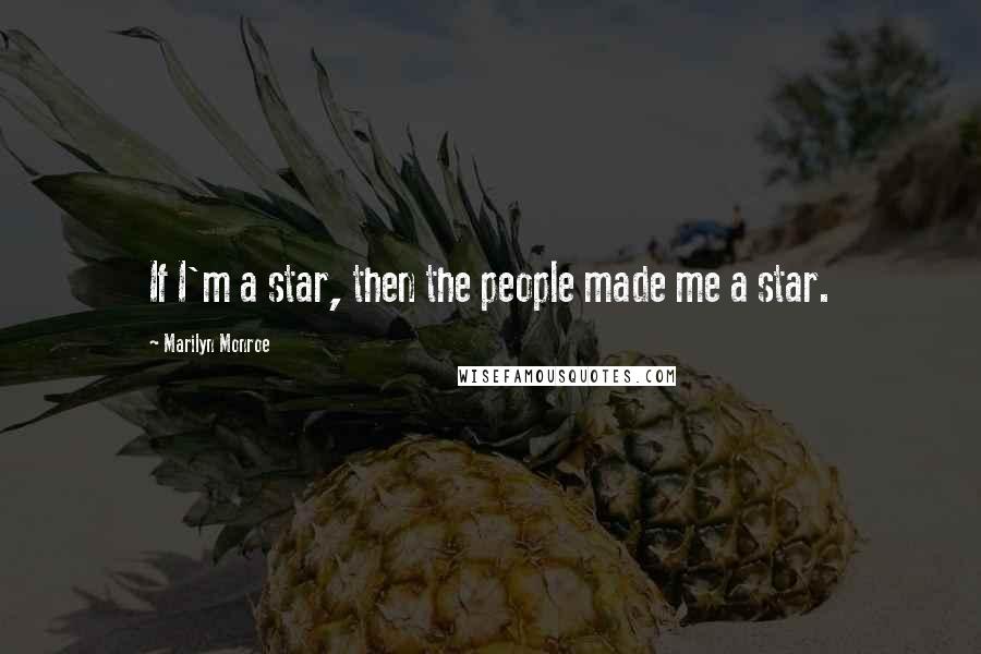 Marilyn Monroe Quotes: If I'm a star, then the people made me a star.