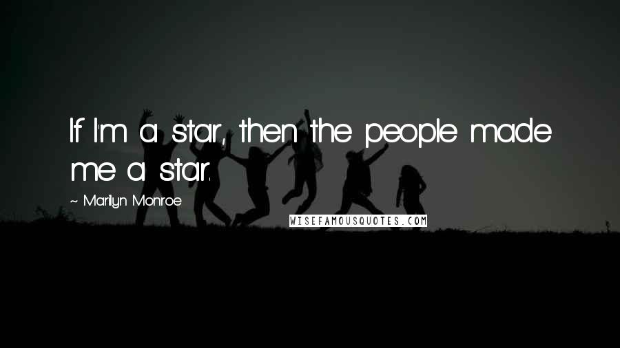 Marilyn Monroe Quotes: If I'm a star, then the people made me a star.