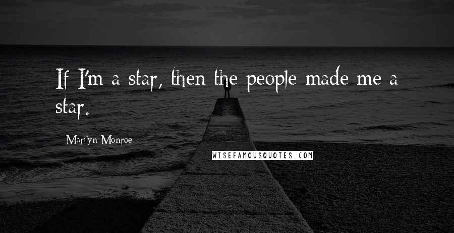 Marilyn Monroe Quotes: If I'm a star, then the people made me a star.