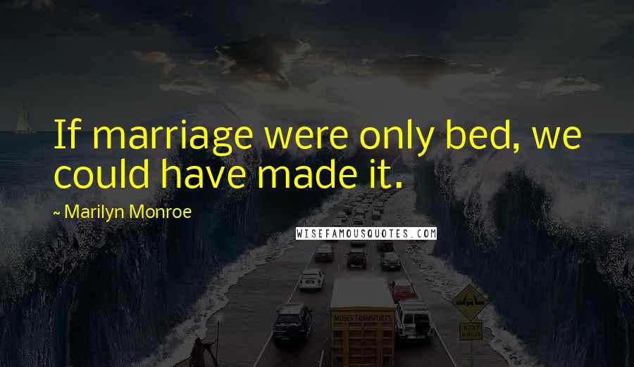 Marilyn Monroe Quotes: If marriage were only bed, we could have made it.