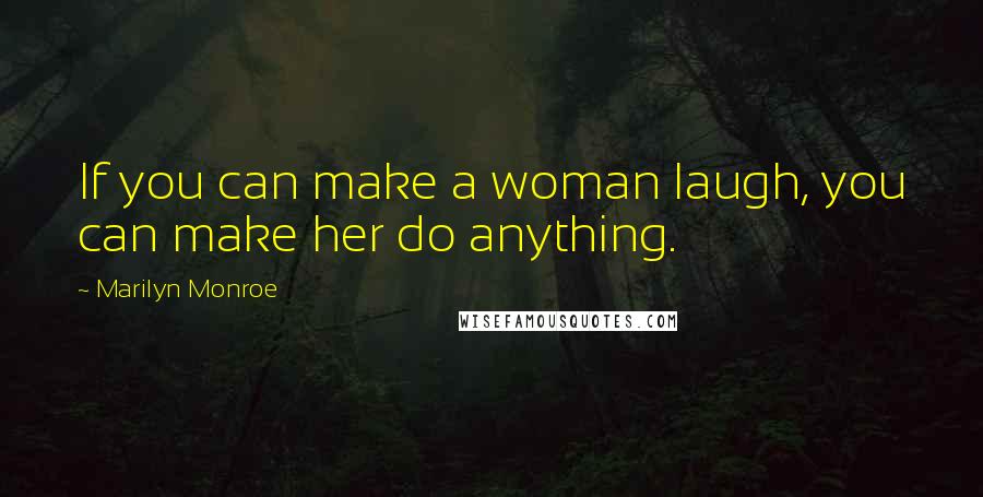 Marilyn Monroe Quotes: If you can make a woman laugh, you can make her do anything.