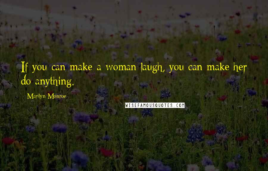 Marilyn Monroe Quotes: If you can make a woman laugh, you can make her do anything.