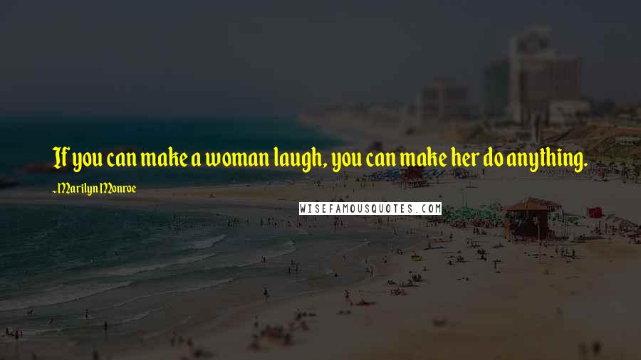 Marilyn Monroe Quotes: If you can make a woman laugh, you can make her do anything.