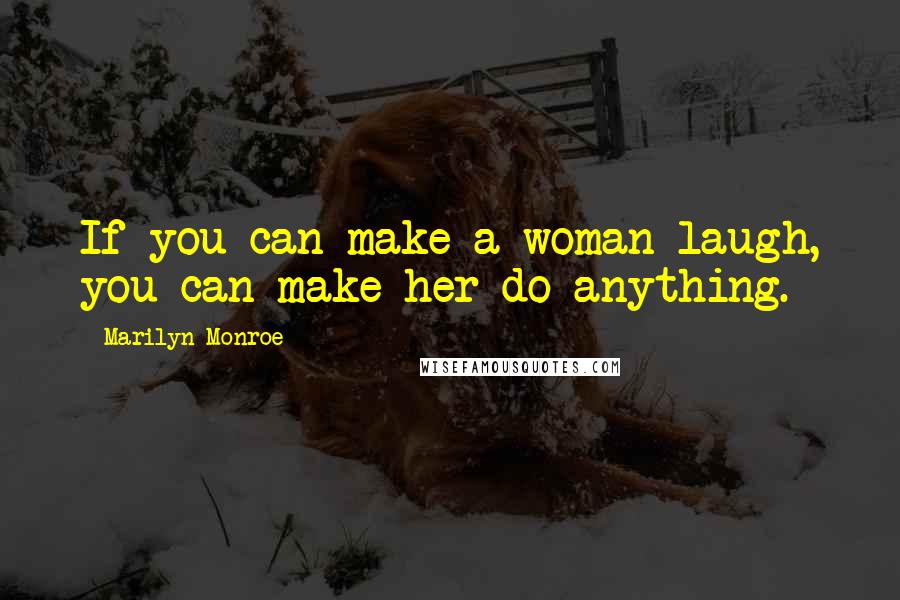 Marilyn Monroe Quotes: If you can make a woman laugh, you can make her do anything.