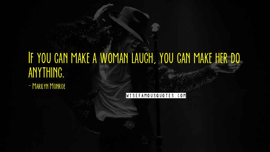 Marilyn Monroe Quotes: If you can make a woman laugh, you can make her do anything.