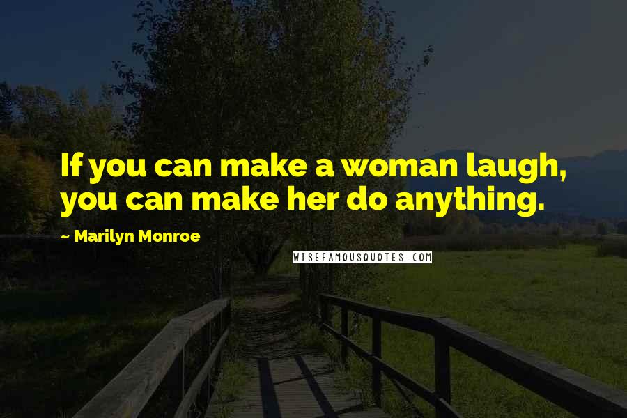 Marilyn Monroe Quotes: If you can make a woman laugh, you can make her do anything.