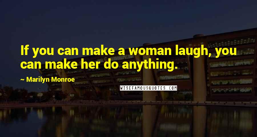Marilyn Monroe Quotes: If you can make a woman laugh, you can make her do anything.
