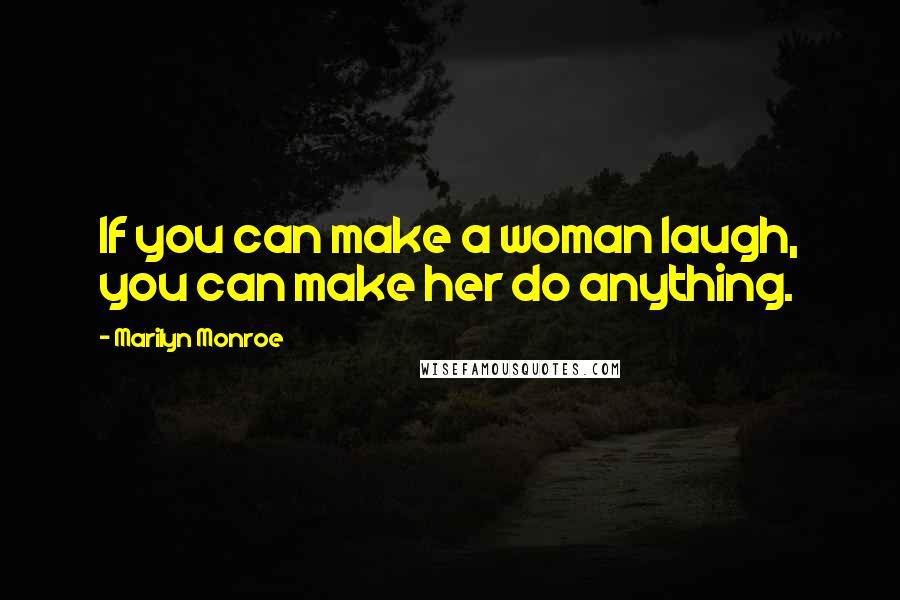 Marilyn Monroe Quotes: If you can make a woman laugh, you can make her do anything.