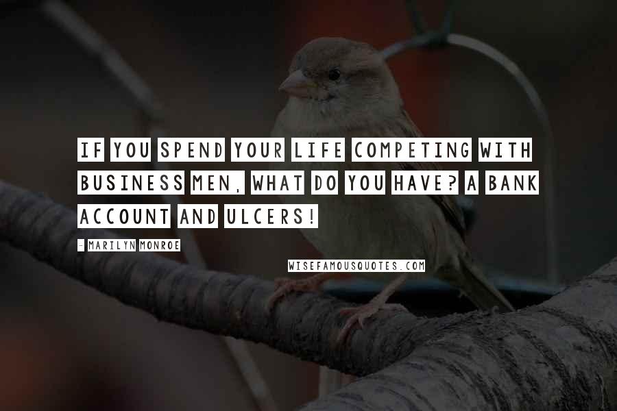 Marilyn Monroe Quotes: If you spend your life competing with business men, what do you have? A bank account and ulcers!