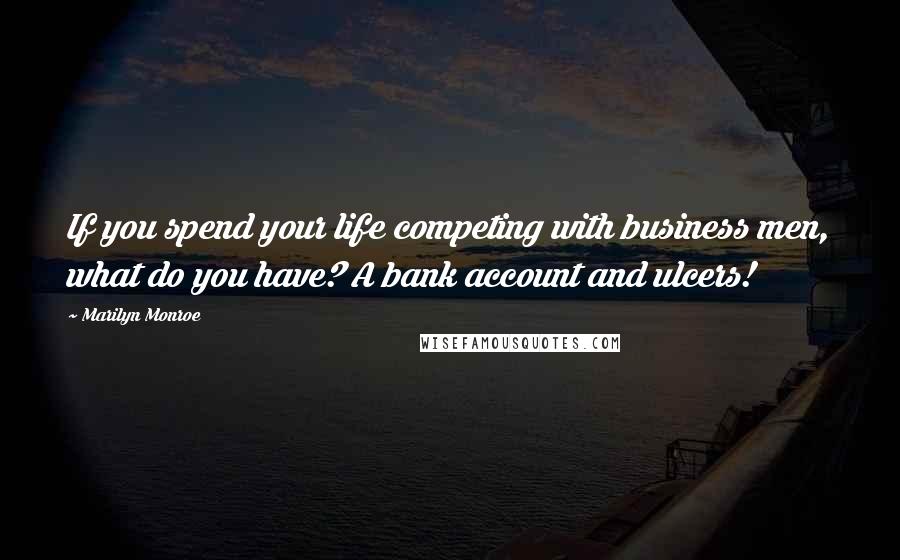 Marilyn Monroe Quotes: If you spend your life competing with business men, what do you have? A bank account and ulcers!