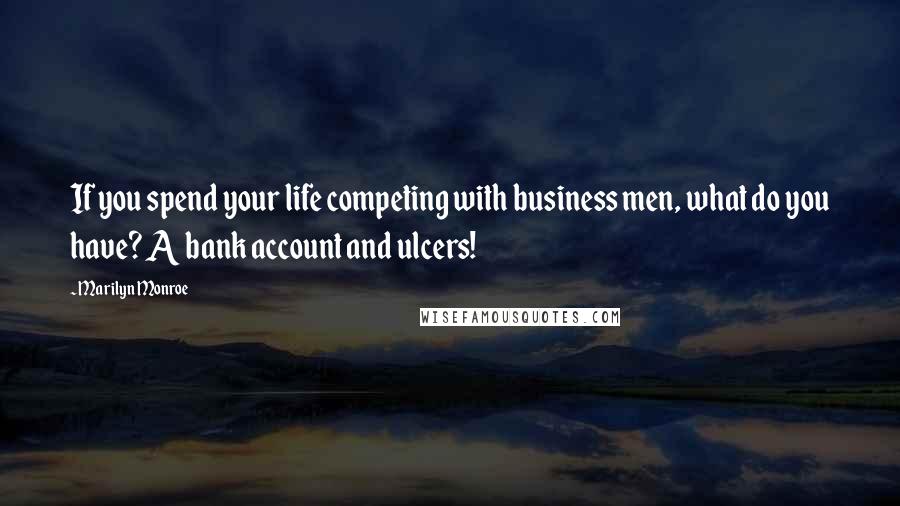 Marilyn Monroe Quotes: If you spend your life competing with business men, what do you have? A bank account and ulcers!