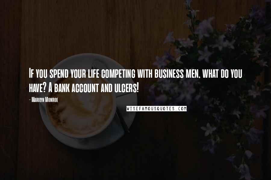 Marilyn Monroe Quotes: If you spend your life competing with business men, what do you have? A bank account and ulcers!