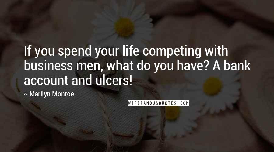 Marilyn Monroe Quotes: If you spend your life competing with business men, what do you have? A bank account and ulcers!