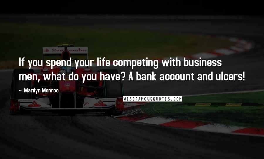 Marilyn Monroe Quotes: If you spend your life competing with business men, what do you have? A bank account and ulcers!