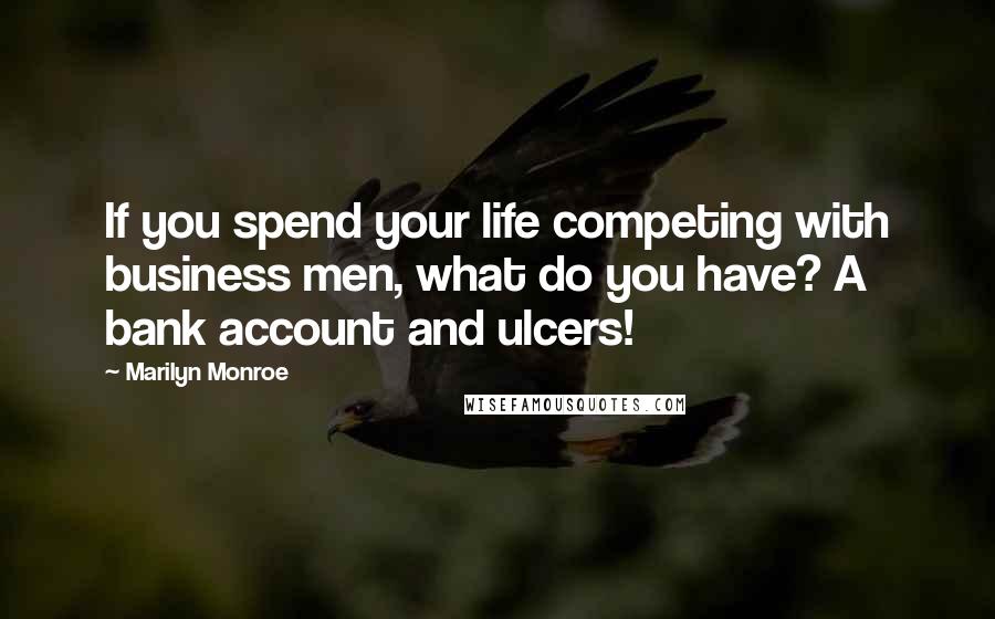 Marilyn Monroe Quotes: If you spend your life competing with business men, what do you have? A bank account and ulcers!