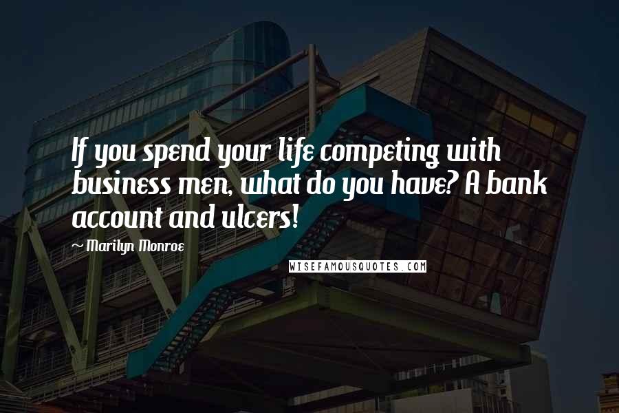 Marilyn Monroe Quotes: If you spend your life competing with business men, what do you have? A bank account and ulcers!