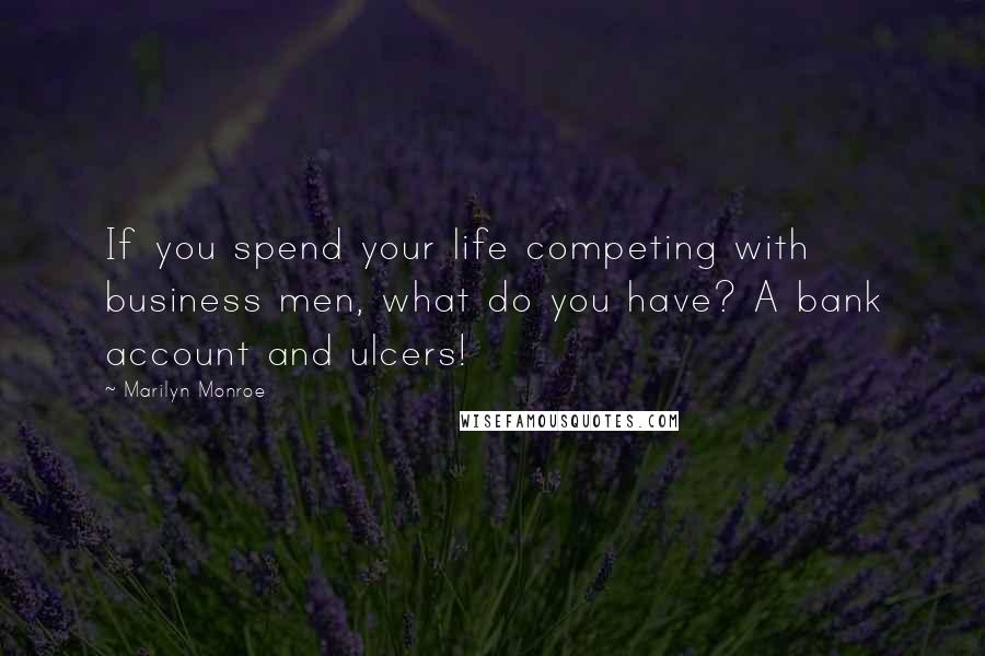 Marilyn Monroe Quotes: If you spend your life competing with business men, what do you have? A bank account and ulcers!