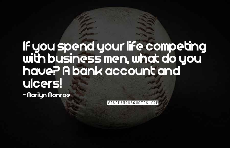 Marilyn Monroe Quotes: If you spend your life competing with business men, what do you have? A bank account and ulcers!