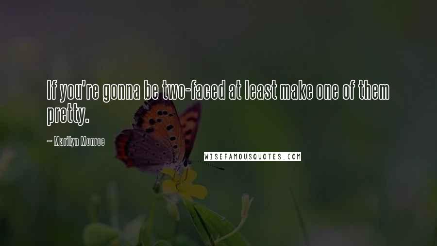 Marilyn Monroe Quotes: If you're gonna be two-faced at least make one of them pretty.