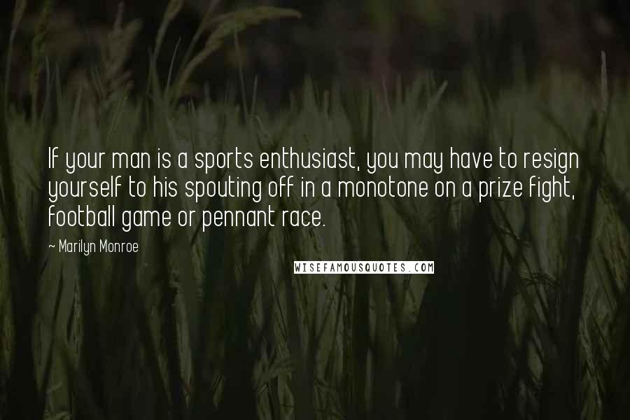 Marilyn Monroe Quotes: If your man is a sports enthusiast, you may have to resign yourself to his spouting off in a monotone on a prize fight, football game or pennant race.