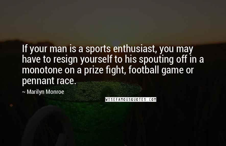 Marilyn Monroe Quotes: If your man is a sports enthusiast, you may have to resign yourself to his spouting off in a monotone on a prize fight, football game or pennant race.