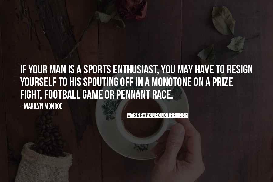 Marilyn Monroe Quotes: If your man is a sports enthusiast, you may have to resign yourself to his spouting off in a monotone on a prize fight, football game or pennant race.