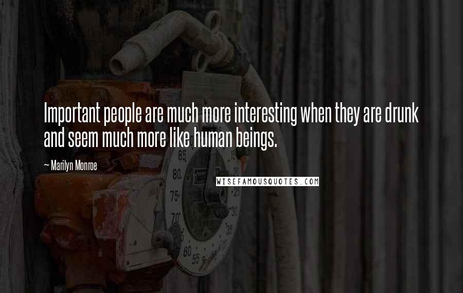 Marilyn Monroe Quotes: Important people are much more interesting when they are drunk and seem much more like human beings.